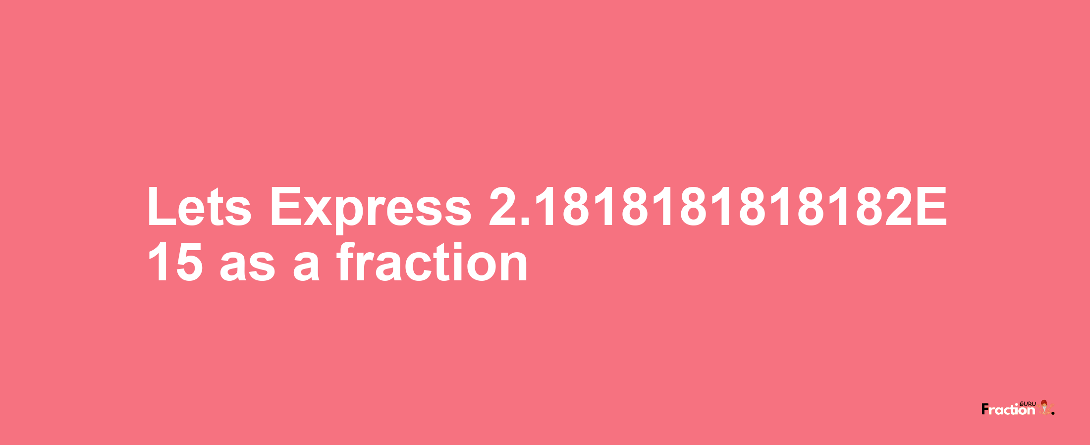 Lets Express 2.1818181818182E 15 as afraction